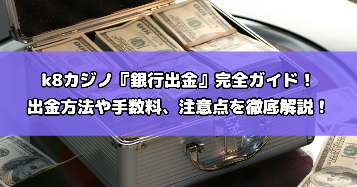 k8カジノ『銀行出金』完全ガイド！出金方法や手数料、注意点を徹底解説！